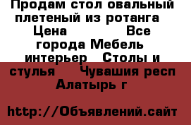 Продам стол овальный плетеный из ротанга › Цена ­ 48 650 - Все города Мебель, интерьер » Столы и стулья   . Чувашия респ.,Алатырь г.